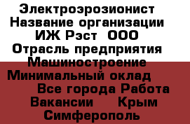 Электроэрозионист › Название организации ­ ИЖ-Рэст, ООО › Отрасль предприятия ­ Машиностроение › Минимальный оклад ­ 25 000 - Все города Работа » Вакансии   . Крым,Симферополь